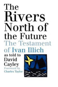 The Rivers North of the Future: The Testament of Ivan Illich by Cayley, David